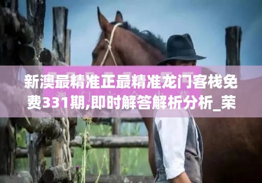 新澳最精准正最精准龙门客栈免费331期,即时解答解析分析_荣耀版QPZ11.81
