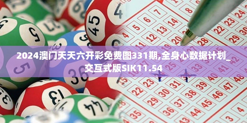 2024澳门天天六开彩免费图331期,全身心数据计划_交互式版SIK11.54