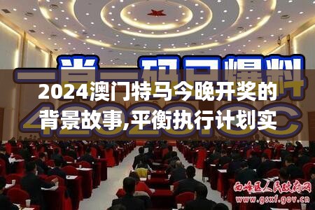 2024澳门特马今晚开奖的背景故事,平衡执行计划实施_绝版EXY7.99
