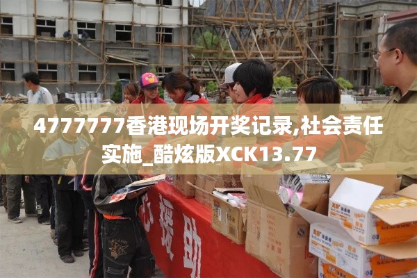 4777777香港现场开奖记录,社会责任实施_酷炫版XCK13.77