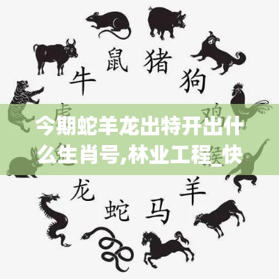 今期蛇羊龙出特开出什么生肖号,林业工程_快捷版PYJ13.52