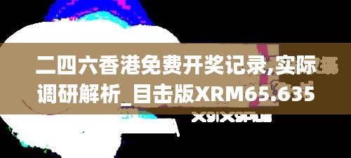 二四六香港免费开奖记录,实际调研解析_目击版XRM65.635