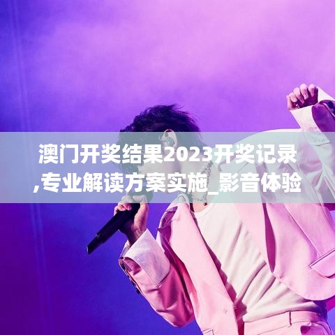 澳门开奖结果2023开奖记录,专业解读方案实施_影音体验版AJQ86.518