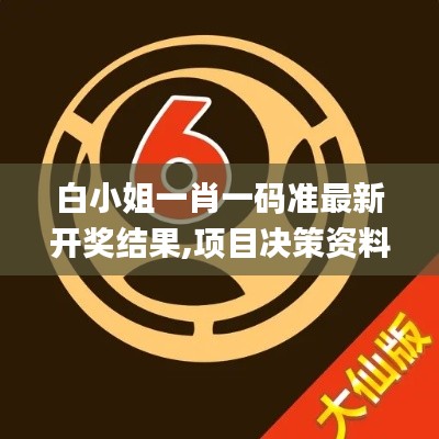 白小姐一肖一码准最新开奖结果,项目决策资料包括_融合版FDS14.202