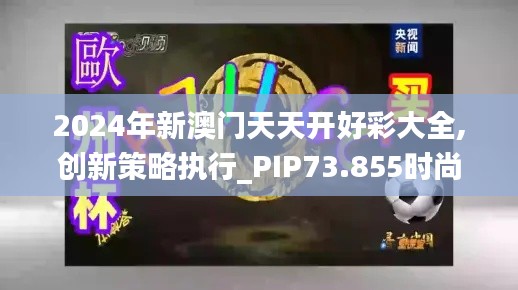 2024年新澳门天天开好彩大全,创新策略执行_PIP73.855时尚版