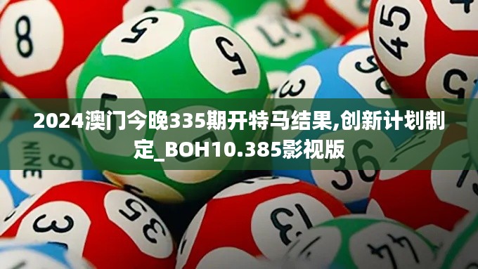2024澳门今晚335期开特马结果,创新计划制定_BOH10.385影视版