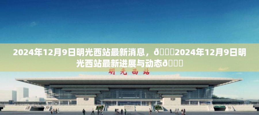🌟明光西站最新进展与动态，2024年12月9日更新🌟
