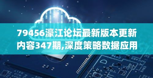 79456濠江论坛最新版本更新内容347期,深度策略数据应用_特别版4.275