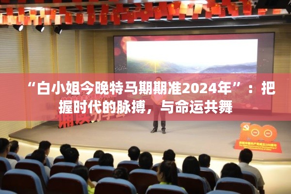 “白小姐今晚特马期期准2024年”：把握时代的脉搏，与命运共舞