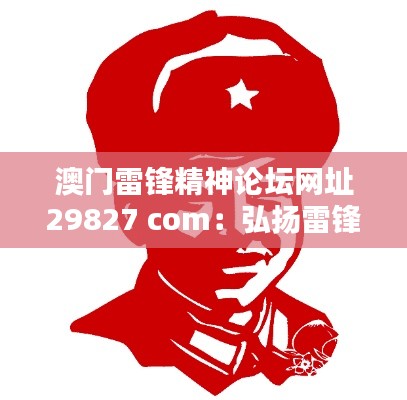 澳门雷锋精神论坛网址29827 com：弘扬雷锋精神，澳门的社会责任与文化自信