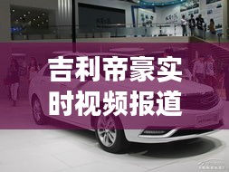 吉利帝豪最新动态，一睹卓越风采，实时视频报道