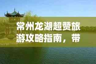 常州龙湖超赞旅游攻略指南,带你畅游无限风光!