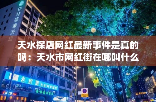 天水探店网红最新事件是真的吗：天水市网红街在哪叫什么 