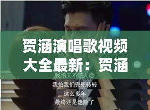贺涵演唱歌视频大全最新：贺涵视频集锦 
