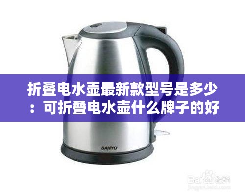 折叠电水壶最新款型号是多少：可折叠电水壶什么牌子的好 