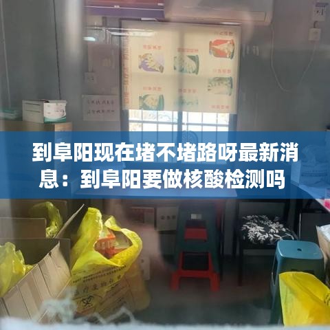 到阜阳现在堵不堵路呀最新消息：到阜阳要做核酸检测吗 