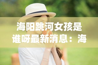 海阳跳河女孩是谁呀最新消息：海阳最新事件 