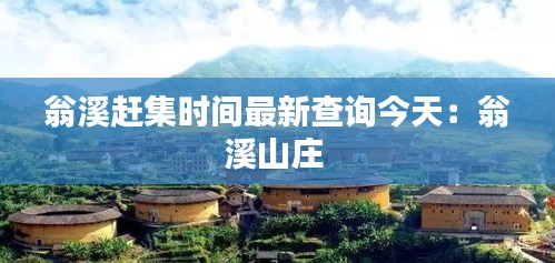 翁溪赶集时间最新查询今天：翁溪山庄 