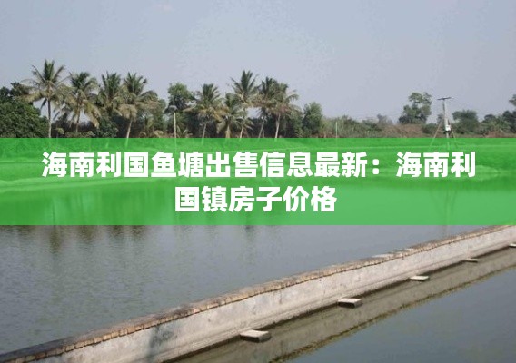海南利国鱼塘出售信息最新：海南利国镇房子价格 