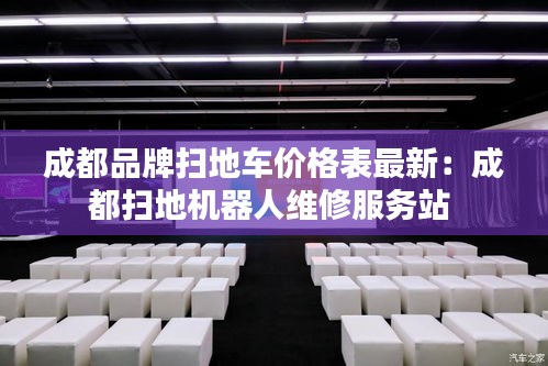 成都品牌扫地车价格表最新：成都扫地机器人维修服务站 