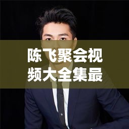 陈飞聚会视频大全集最新：陈飞演员 
