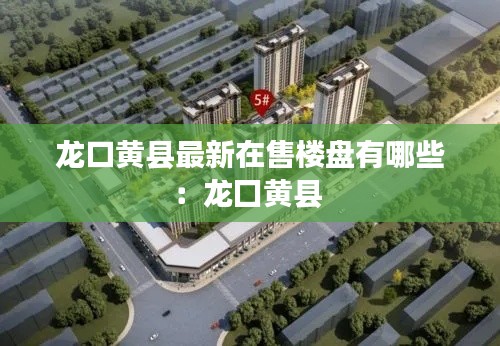 龙口黄县最新在售楼盘有哪些：龙囗黄县 