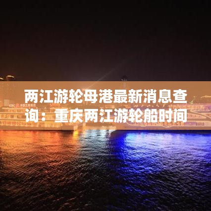 两江游轮母港最新消息查询：重庆两江游轮船时间表 