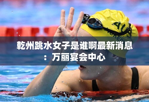 乾州跳水女子是谁啊最新消息：万丽宴会中心 