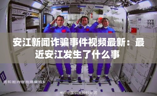 安江新闻诈骗事件视频最新：最近安江发生了什么事 