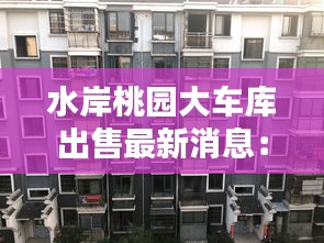 水岸桃园大车库出售最新消息：水岸桃源的房子怎么样啊 