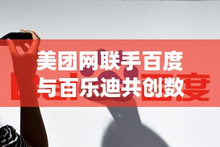 美团网联手百度与百乐迪共创数字娱乐新纪元