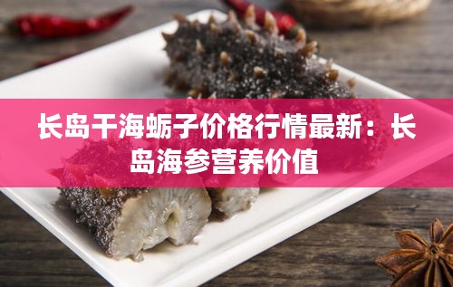 长岛干海蛎子价格行情最新：长岛海参营养价值 