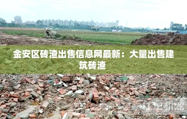 金安区砖渣出售信息网最新：大量出售建筑砖渣 