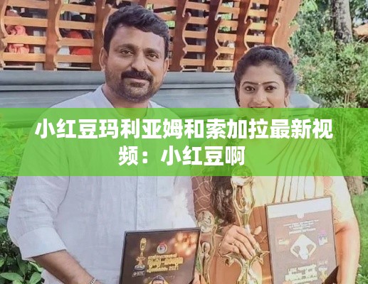 小红豆玛利亚姆和索加拉最新视频：小红豆啊 