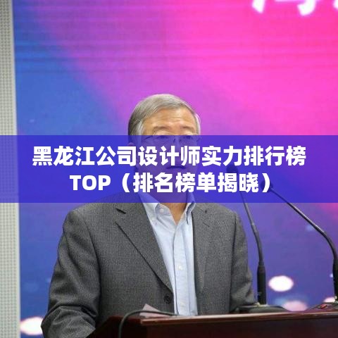 黑龙江公司设计师实力排行榜TOP（排名榜单揭晓）