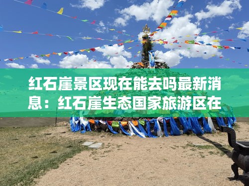 红石崖景区现在能去吗最新消息：红石崖生态国家旅游区在哪里 