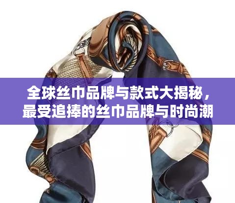 全球丝巾品牌与款式大揭秘，最受追捧的丝巾品牌与时尚潮流之选