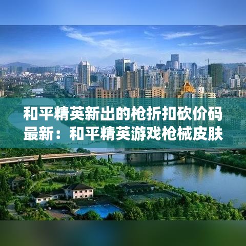 和平精英新出的枪折扣砍价码最新：和平精英游戏枪械皮肤免费获取 