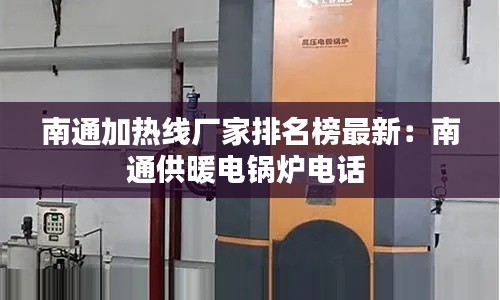 南通加热线厂家排名榜最新：南通供暖电锅炉电话 