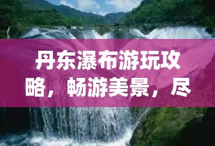 丹东瀑布游玩攻略，畅游美景，尽享自然奇观！