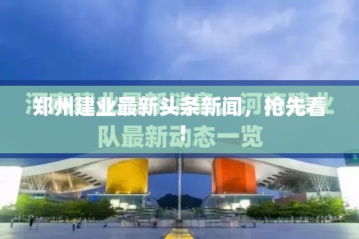 郑州建业最新头条新闻，抢先看！