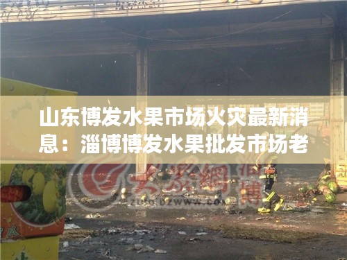 山东博发水果市场火灾最新消息：淄博博发水果批发市场老板是谁 