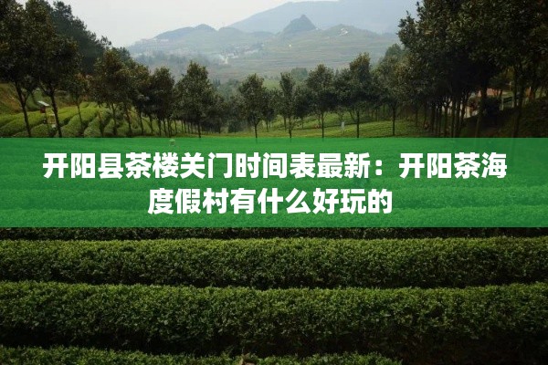 开阳县茶楼关门时间表最新：开阳茶海度假村有什么好玩的 