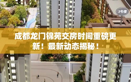 成都龙门锦苑交房时间重磅更新！最新动态揭秘！