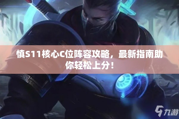 慎S11核心C位阵容攻略，最新指南助你轻松上分！