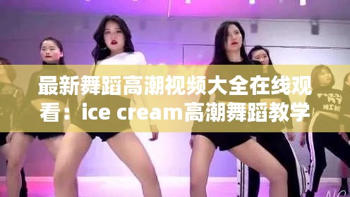 最新舞蹈高潮视频大全在线观看：ice cream高潮舞蹈教学 