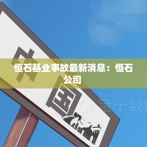 恒石基业事故最新消息：恒石公司 