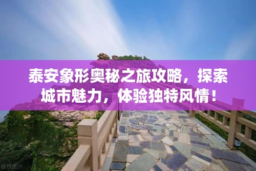 泰安象形奥秘之旅攻略，探索城市魅力，体验独特风情！