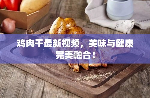 鸡肉干最新视频，美味与健康完美融合！