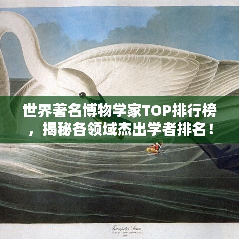 世界著名博物学家TOP排行榜，揭秘各领域杰出学者排名！